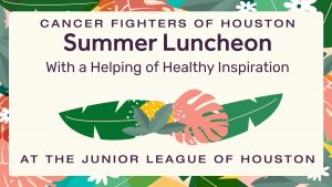 Cancer Fighters of Houston - Summer Luncheon - With a Helping of Healthy Inspiration - Wednesday, August 31, 2022